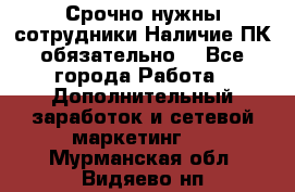 Срочно нужны сотрудники.Наличие ПК обязательно! - Все города Работа » Дополнительный заработок и сетевой маркетинг   . Мурманская обл.,Видяево нп